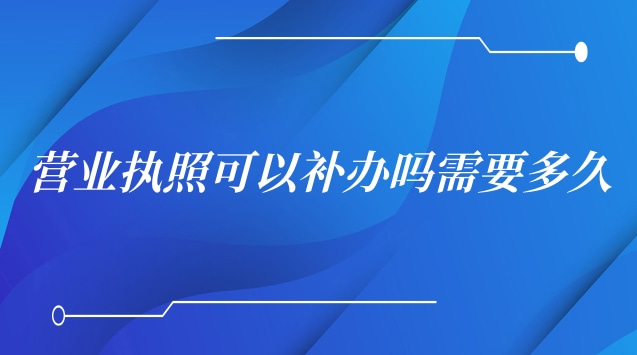 營業執照遺失補辦要多久才能拿到(營業執照補辦需要多少天)