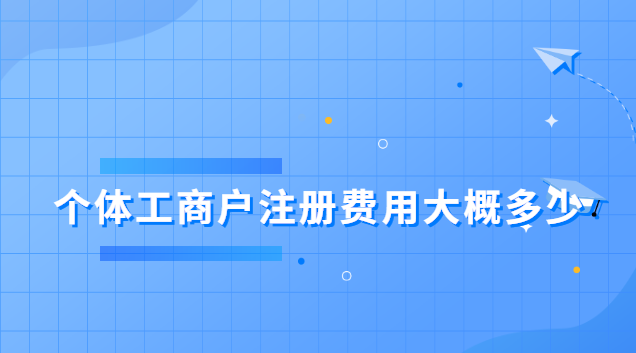 個(gè)體工商戶注冊費(fèi)用大概多少(個(gè)體工商戶注冊費(fèi)用是多少)