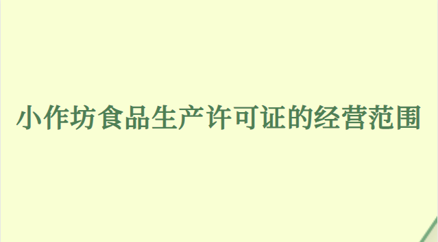 小作坊食品生產許可證經營范圍(小作坊生產許可證經營范圍)