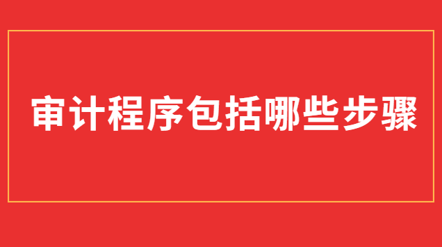 審計(jì)過(guò)程包括哪些步驟(審計(jì)程序的種類包括哪些)